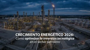 Crecimiento Energético 2026: Cómo optimizar la inversión tecnológica en el sector petrolero