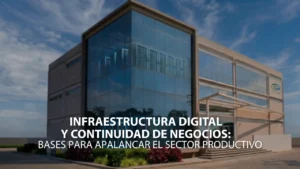 Infraestructura digital y continuidad de negocios: bases para apalancar el sector productivo